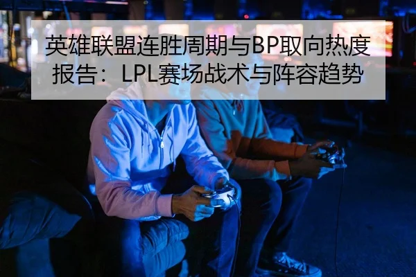 英雄联盟连胜周期与BP取向热度报告：LPL赛场战术与阵容趋势